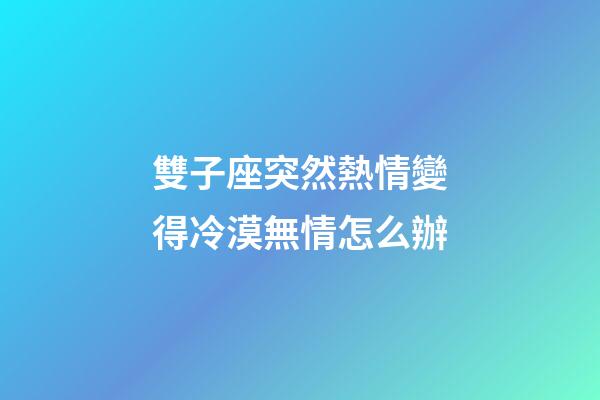 雙子座突然熱情變得冷漠無情怎么辦-第1張-星座運勢-玄機派