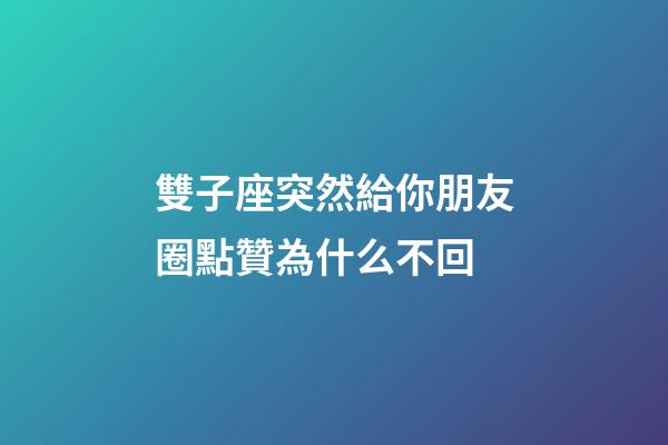 雙子座突然給你朋友圈點贊為什么不回-第1張-星座運勢-玄機派