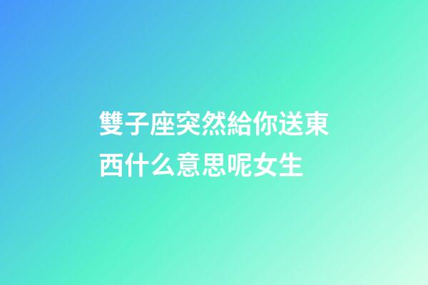 雙子座突然給你送東西什么意思呢女生-第1張-星座運勢-玄機派
