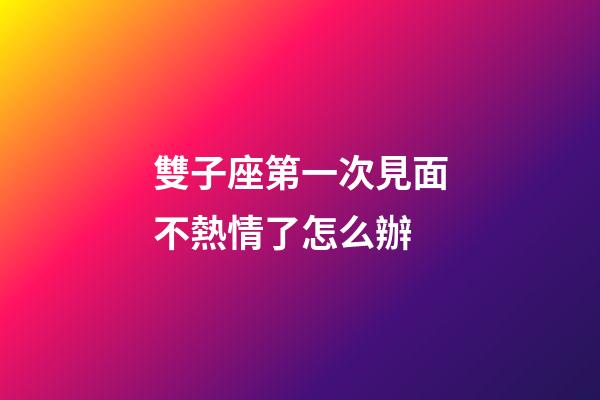 雙子座第一次見面不熱情了怎么辦-第1張-星座運勢-玄機派