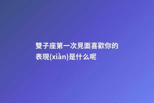 雙子座第一次見面喜歡你的表現(xiàn)是什么呢-第1張-星座運勢-玄機派