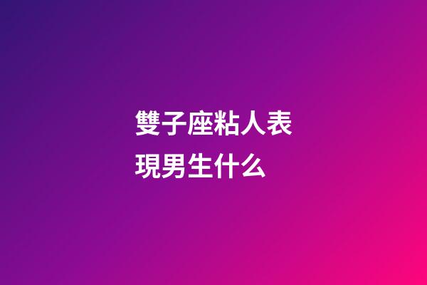 雙子座粘人表現男生什么-第1張-星座運勢-玄機派