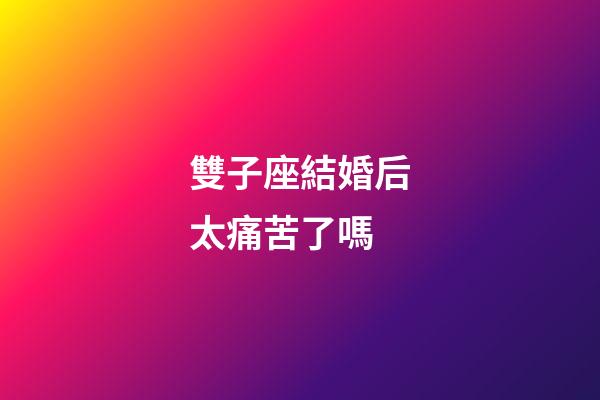 雙子座結婚后太痛苦了嗎-第1張-星座運勢-玄機派