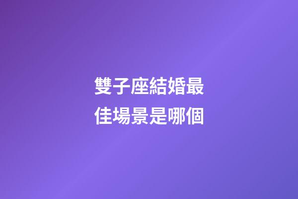 雙子座結婚最佳場景是哪個-第1張-星座運勢-玄機派