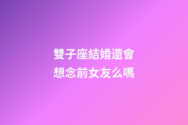 雙子座結婚還會想念前女友么嗎-第1張-星座運勢-玄機派