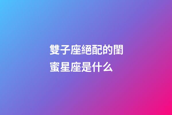雙子座絕配的閨蜜星座是什么-第1張-星座運勢-玄機派