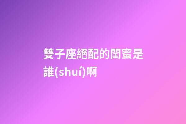 雙子座絕配的閨蜜是誰(shuí)啊-第1張-星座運(yùn)勢(shì)-玄機(jī)派