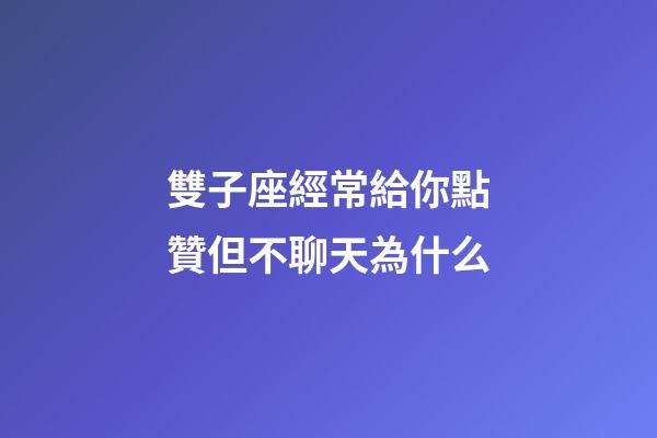 雙子座經常給你點贊但不聊天為什么-第1張-星座運勢-玄機派