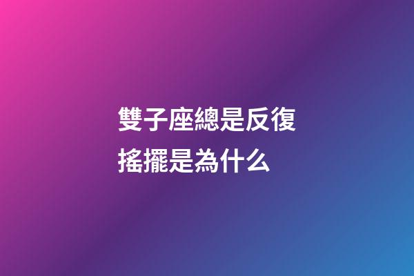 雙子座總是反復搖擺是為什么-第1張-星座運勢-玄機派