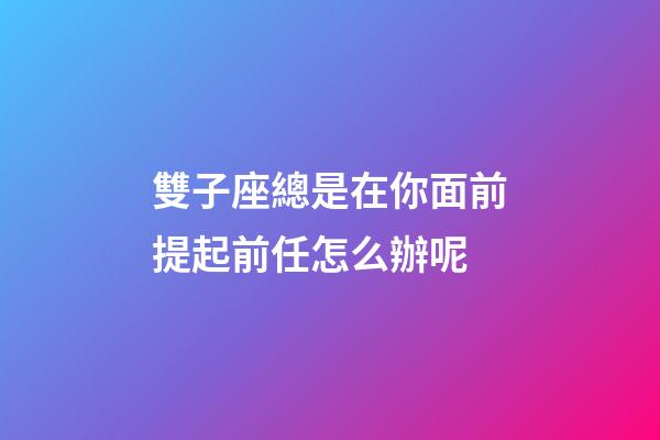 雙子座總是在你面前提起前任怎么辦呢-第1張-星座運勢-玄機派