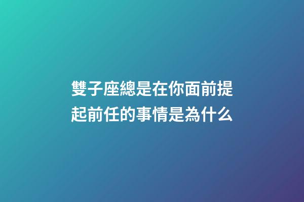 雙子座總是在你面前提起前任的事情是為什么-第1張-星座運勢-玄機派
