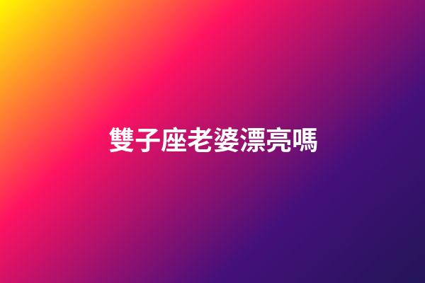 雙子座老婆漂亮嗎-第1張-星座運勢-玄機派