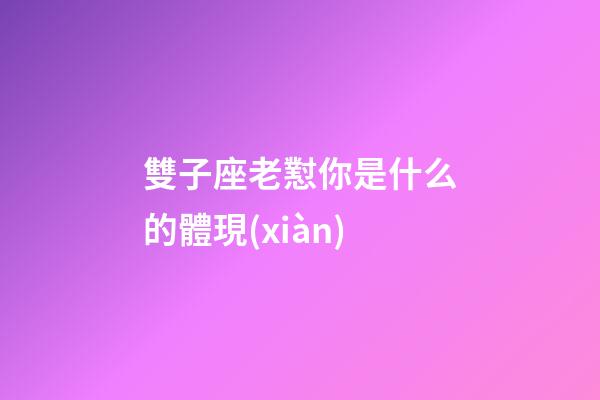 雙子座老懟你是什么的體現(xiàn)-第1張-星座運(yùn)勢(shì)-玄機(jī)派