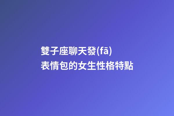 雙子座聊天發(fā)表情包的女生性格特點-第1張-星座運勢-玄機派