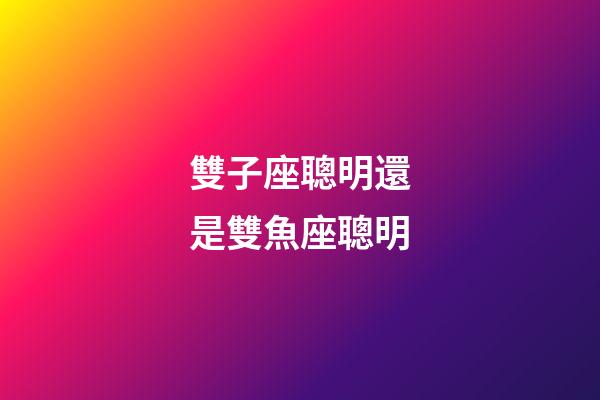 雙子座聰明還是雙魚座聰明-第1張-星座運勢-玄機派
