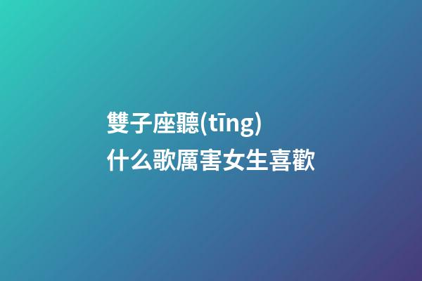 雙子座聽(tīng)什么歌厲害女生喜歡-第1張-星座運(yùn)勢(shì)-玄機(jī)派