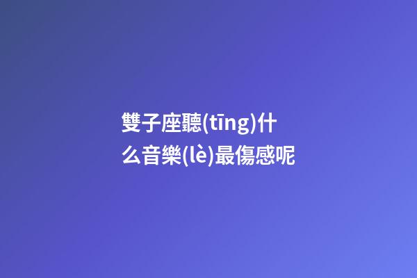 雙子座聽(tīng)什么音樂(lè)最傷感呢
