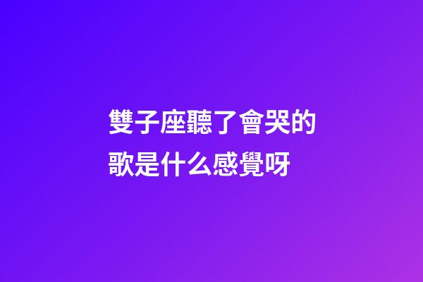 雙子座聽了會哭的歌是什么感覺呀-第1張-星座運勢-玄機派