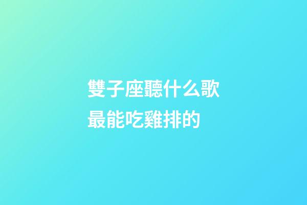 雙子座聽什么歌最能吃雞排的