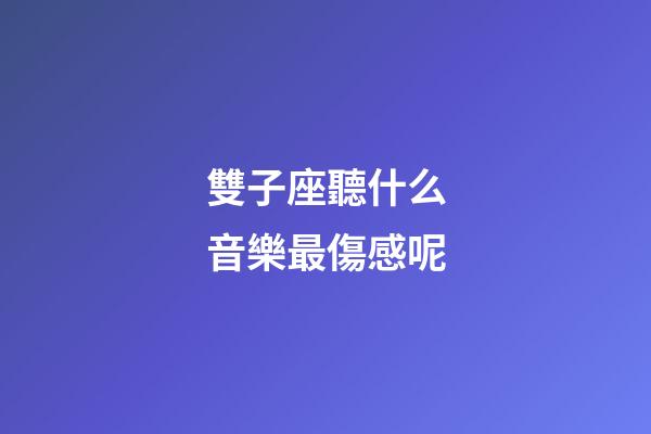 雙子座聽什么音樂最傷感呢-第1張-星座運勢-玄機派