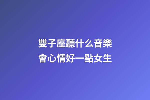 雙子座聽什么音樂會心情好一點女生-第1張-星座運勢-玄機派