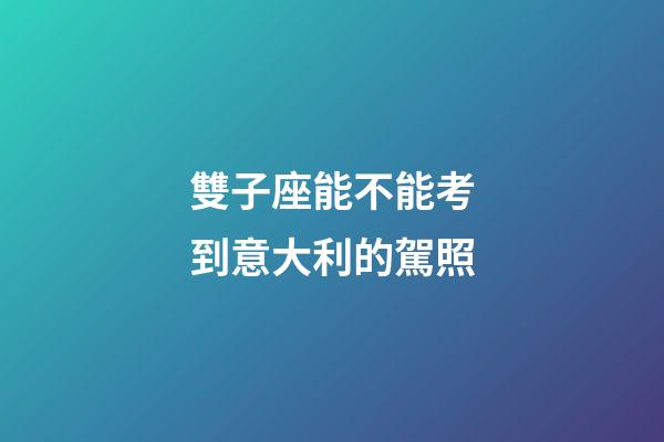 雙子座能不能考到意大利的駕照-第1張-星座運勢-玄機派