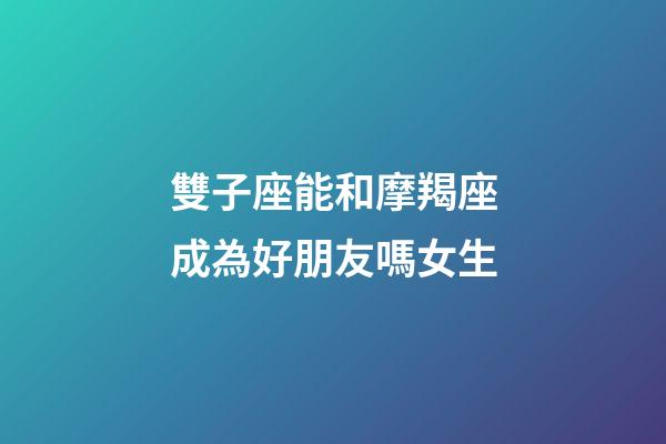 雙子座能和摩羯座成為好朋友嗎女生-第1張-星座運勢-玄機派