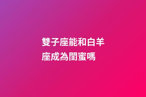雙子座能和白羊座成為閨蜜嗎-第1張-星座運勢-玄機派