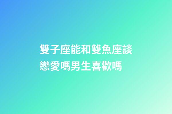 雙子座能和雙魚座談戀愛嗎男生喜歡嗎-第1張-星座運(yùn)勢(shì)-玄機(jī)派