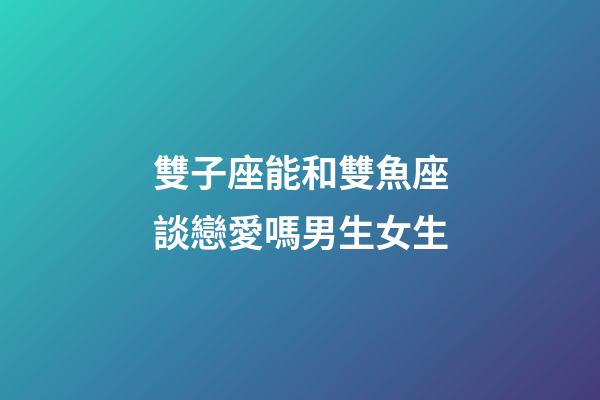 雙子座能和雙魚座談戀愛嗎男生女生-第1張-星座運勢-玄機派
