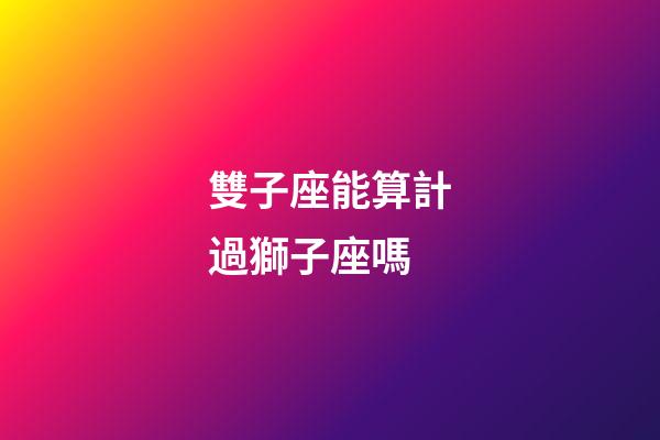 雙子座能算計過獅子座嗎-第1張-星座運勢-玄機派
