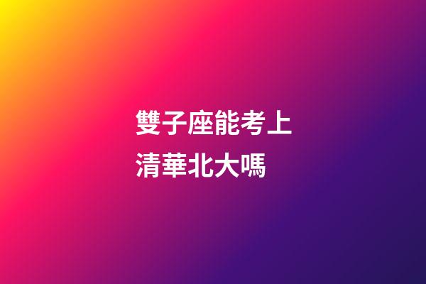 雙子座能考上清華北大嗎-第1張-星座運勢-玄機派