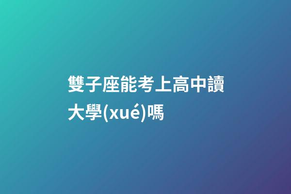 雙子座能考上高中讀大學(xué)嗎