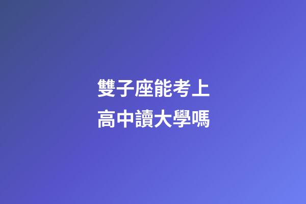 雙子座能考上高中讀大學嗎-第1張-星座運勢-玄機派