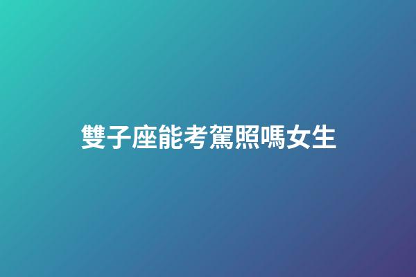 雙子座能考駕照嗎女生-第1張-星座運勢-玄機派