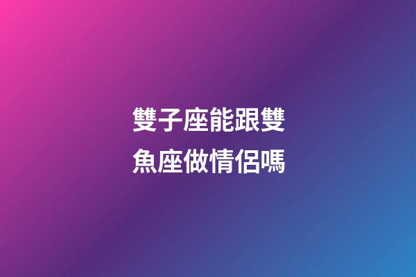 雙子座能跟雙魚座做情侶嗎-第1張-星座運勢-玄機派