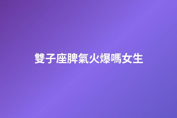 雙子座脾氣火爆嗎女生-第1張-星座運勢-玄機派