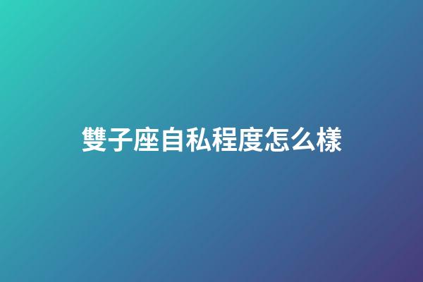 雙子座自私程度怎么樣-第1張-星座運勢-玄機派