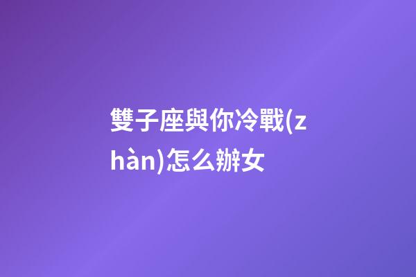 雙子座與你冷戰(zhàn)怎么辦女-第1張-星座運(yùn)勢(shì)-玄機(jī)派