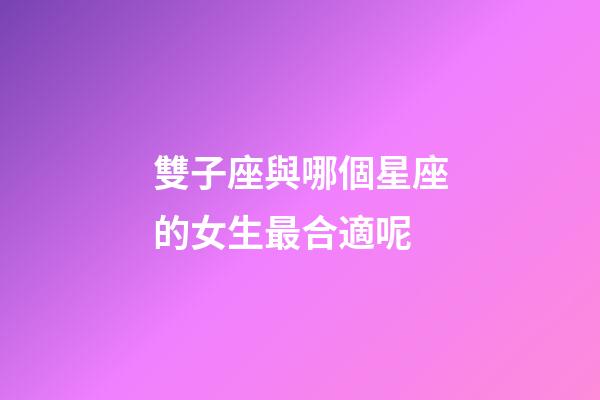 雙子座與哪個星座的女生最合適呢-第1張-星座運勢-玄機派