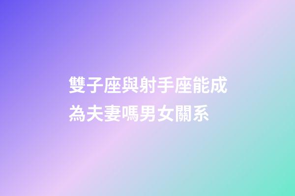 雙子座與射手座能成為夫妻嗎男女關系
