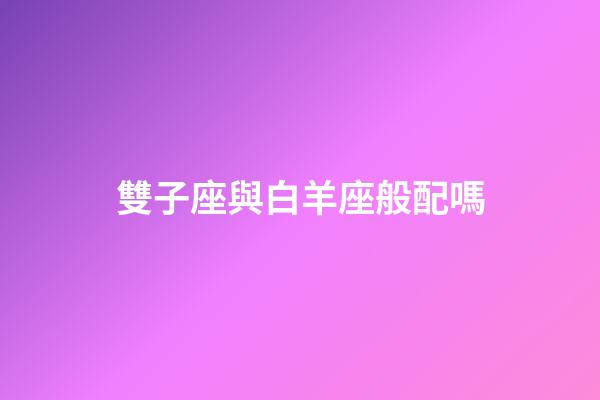 雙子座與白羊座般配嗎-第1張-星座運勢-玄機派
