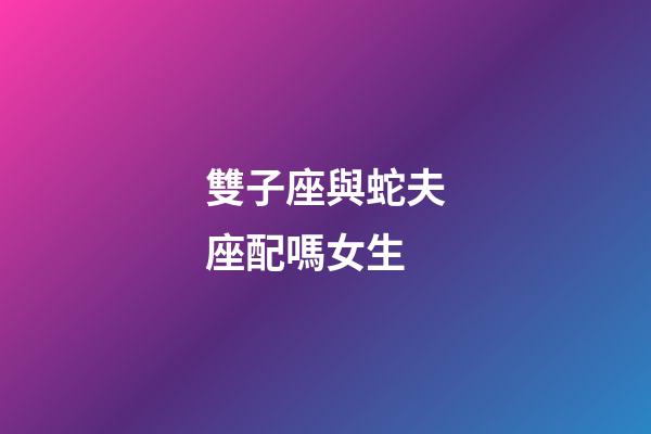 雙子座與蛇夫座配嗎女生-第1張-星座運(yùn)勢(shì)-玄機(jī)派