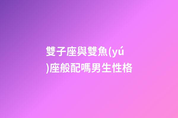 雙子座與雙魚(yú)座般配嗎男生性格-第1張-星座運(yùn)勢(shì)-玄機(jī)派