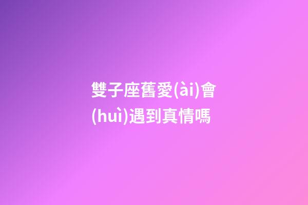 雙子座舊愛(ài)會(huì)遇到真情嗎-第1張-星座運(yùn)勢(shì)-玄機(jī)派