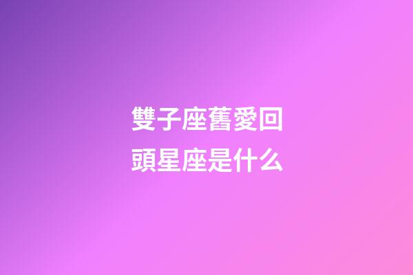 雙子座舊愛回頭星座是什么-第1張-星座運勢-玄機派