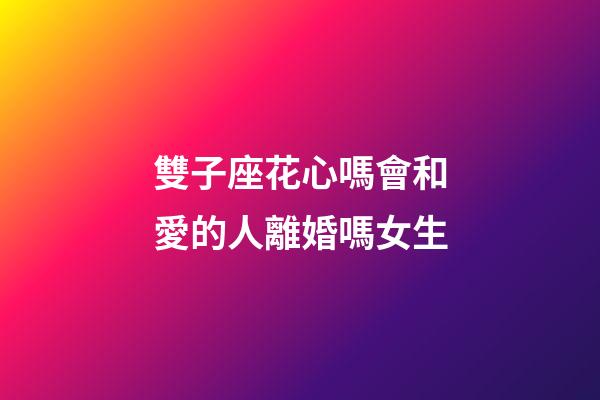 雙子座花心嗎會和愛的人離婚嗎女生-第1張-星座運勢-玄機派