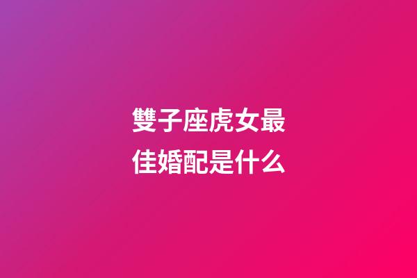 雙子座虎女最佳婚配是什么-第1張-星座運勢-玄機派
