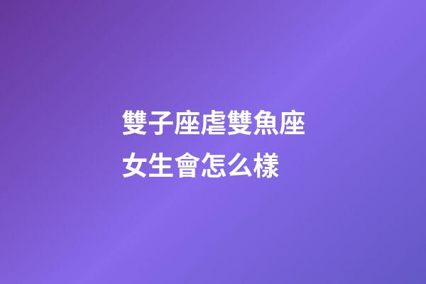 雙子座虐雙魚座女生會怎么樣-第1張-星座運(yùn)勢-玄機(jī)派