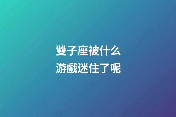 雙子座被什么游戲迷住了呢-第1張-星座運(yùn)勢-玄機(jī)派